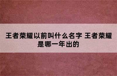 王者荣耀以前叫什么名字 王者荣耀是哪一年出的